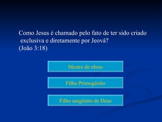 Como Jesus é chamado pelo fato de ter sido criado
 exclusiva e diretamente por Jeová?
(João 3:18)

                  Mestre de obras


                 Filho Primogênito


               Filho unigênito de Deus
 