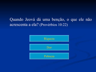 Quando Jeová dá uma benção, o que ele não
acrescenta a ela? (Provérbios 10:22)


                 Riqueza

                  Dor

                 Pobreza
 
