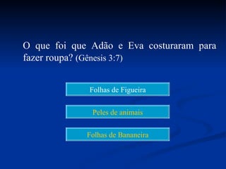 O que foi que Adão e Eva costuraram para
fazer roupa? (Gênesis 3:7)


             Folhas de Figueira


              Peles de animais


             Folhas de Bananeira
 