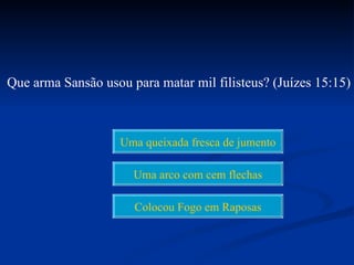 Que arma Sansão usou para matar mil filisteus? (Juízes 15:15)



                    Uma queixada fresca de jumento

                      Uma arco com cem flechas

                      Colocou Fogo em Raposas
 