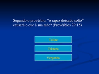 Segundo o provérbio, “o rapaz deixado solto”
causará o que à sua mãe? (Provérbios 29:15)


                      Tolice

                     Tristeza

                    Vergonha
 
