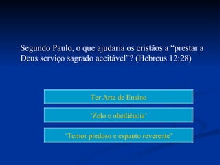 Segundo Paulo, o que ajudaria os cristãos a “prestar a
Deus serviço sagrado aceitável”? (Hebreus 12:28)



                     Ter Arte de Ensino

                     ‘Zelo e obediência’

             ‘Temor piedoso e espanto reverente’
 