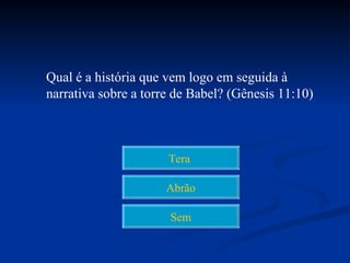 Qual é a história que vem logo em seguida à
narrativa sobre a torre de Babel? (Gênesis 11:10)



                      Tera

                      Abrão

                      Sem
 