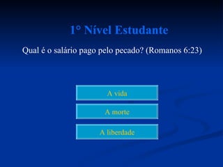 1° Nível Estudante
Qual é o salário pago pelo pecado? (Romanos 6:23)



                       A vida

                      A morte

                     A liberdade
 