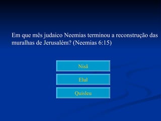 Em que mês judaico Neemias terminou a reconstrução das
muralhas de Jerusalém? (Neemias 6:15)


                        Nisã

                        Elul

                       Quisleu
 