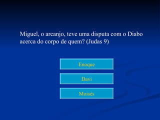 Miguel, o arcanjo, teve uma disputa com o Diabo
acerca do corpo de quem? (Judas 9)


                      Enoque

                       Davi

                      Moisés
 
