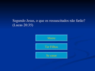 Segundo Jesus, o que os ressuscitados não farão?
(Lucas 20:35)


                       Morre

                     Ter Filhos

                      Se casar
 