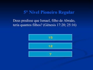 5° Nível Pioneiro Regular
Deus predisse que Ismael, filho de Abraão,
teria quantos filhos? (Gênesis 17:20; 25:16)


                        15

                        12

                         7
 