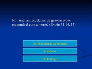 No Israel antigo, deixar de guardar o que
era punível com a morte? (Êxodo 31:14, 15)




             As festividades da barracas

                     O sábado

                    O Domingo
 