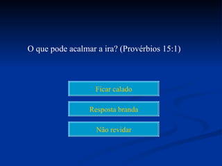 O que pode acalmar a ira? (Provérbios 15:1)



                   Ficar calado

                 Resposta branda

                   Não revidar
 