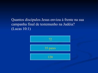 Quantos discípulos Jesus enviou à frente na sua
campanha final de testemunho na Judéia?
(Lucas 10:1)

                        72

                     35 pares

                       120
 