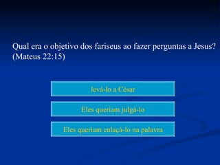 Qual era o objetivo dos fariseus ao fazer perguntas a Jesus?
(Mateus 22:15)


                       levá-lo a César

                    Eles queriam julgá-lo

              Eles queriam enlaçá-lo na palavra
 