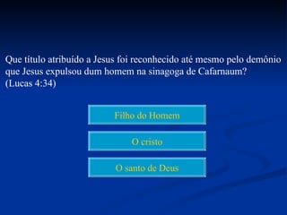 Que título atribuído a Jesus foi reconhecido até mesmo pelo demônio
que Jesus expulsou dum homem na sinagoga de Cafarnaum?
(Lucas 4:34)


                          Filho do Homem

                              O cristo

                          O santo de Deus
 
