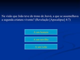 Na visão que João teve do trono de Jeová, a que se assemelhava
a segunda criatura vivente? (Revelação [Apocalipse] 4:7)



                         A um homem

                         A um novilho

                          A um Leão
 