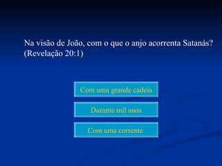 Na visão de João, com o que o anjo acorrenta Satanás?
(Revelação 20:1)



               Com uma grande cadeia

                  Durante mil anos

                 Com uma corrente
 