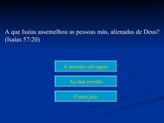 A que Isaías assemelhou as pessoas más, alienadas de Deus?
(Isaías 57:20)



                     A animais selvagens

                        Ao mar revolto

                          Como joio
 