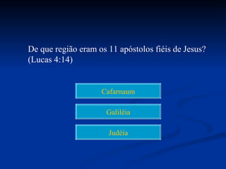 De que região eram os 11 apóstolos fiéis de Jesus?
(Lucas 4:14)


                    Cafarnaum

                      Galiléia

                      Judéia
 