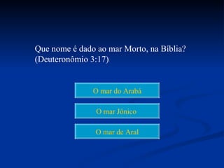 Que nome é dado ao mar Morto, na Bíblia?
(Deuteronômio 3:17)


               O mar do Arabá

                O mar Jônico

                O mar de Aral
 