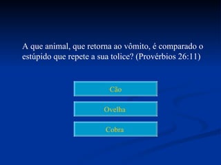 A que animal, que retorna ao vômito, é comparado o
estúpido que repete a sua tolice? (Provérbios 26:11)


                         Cão

                       Ovelha

                       Cobra
 