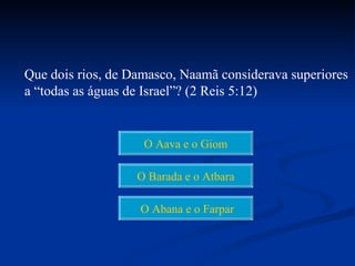 Que dois rios, de Damasco, Naamã considerava superiores
a “todas as águas de Israel”? (2 Reis 5:12)


                    O Aava e o Giom

                   O Barada e o Atbara

                   O Abana e o Farpar
 