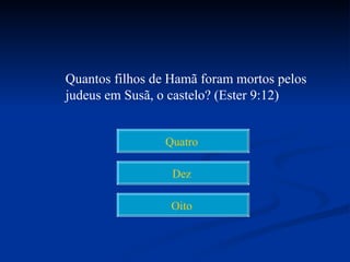 Quantos filhos de Hamã foram mortos pelos
judeus em Susã, o castelo? (Ester 9:12)


                 Quatro

                  Dez

                  Oito
 