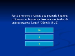 Jeová prometeu a Abraão que pouparia Sodoma
e Gomorra se finalmente fossem encontradas ali
quantas pessoas justas? (Gênesis 18:32)

                     10

                      8

                      9
 
