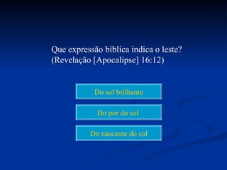 Que expressão bíblica indica o leste?
(Revelação [Apocalipse] 16:12)


            Do sol brilhante

            Do por do sol

          Do nascente do sol
 