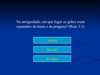 Na antiguidade, em que lugar os grãos eram
separados da haste e da pragana? (Rute 3:3)


                   Na bilá

                   Na eira

                  No Jarro
 