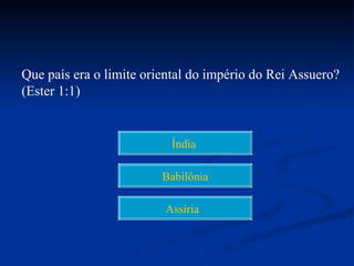 Que país era o limite oriental do império do Rei Assuero?
(Ester 1:1)


                          Índia

                         Babilônia

                         Assíria
 
