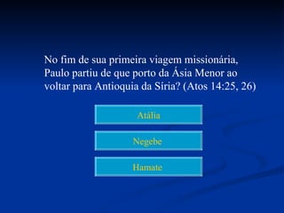 No fim de sua primeira viagem missionária,
Paulo partiu de que porto da Ásia Menor ao
voltar para Antioquia da Síria? (Atos 14:25, 26)

                     Atália

                    Negebe

                    Hamate
 