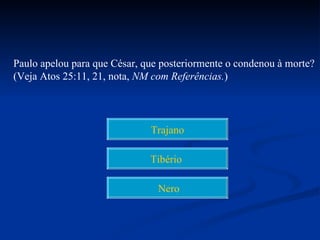 Paulo apelou para que César, que posteriormente o condenou à morte?
(Veja Atos 25:11, 21, nota, NM com Referências.)




                              Trajano

                              Tibério

                                Nero
 