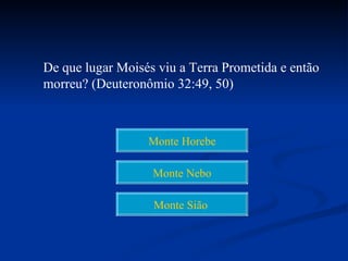De que lugar Moisés viu a Terra Prometida e então
morreu? (Deuteronômio 32:49, 50)



                  Monte Horebe

                   Monte Nebo

                   Monte Sião
 
