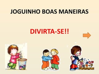 JOGUINHO BOAS MANEIRAS
DIVIRTA-SE!!
 
