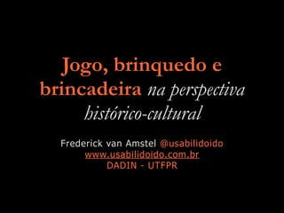 Jogo, brinquedo e
brincadeira na perspectiva
histórico-cultural
Frederick van Amstel @usabilidoido
www.usabilidoido.com.br
DADIN - UTFPR
 