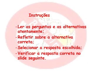Instruções Ler as perguntas e as alternativas atentamente; Refletir sobre a alternativa correta; Selecionar a resposta escolhida; Verificar a resposta correta no slide seguinte. 