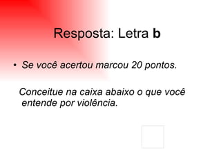Resposta: Letra  b Se você acertou marcou 20 pontos. Conceitue na caixa abaixo o que você entende por violência. 