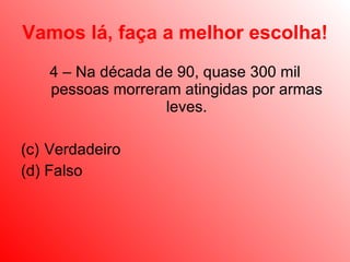 Vamos lá, faça a melhor escolha! 4 – Na década de 90, quase 300 mil pessoas morreram atingidas por armas leves. Verdadeiro Falso 