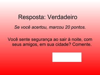 Resposta: Verdadeiro Se você acertou, marcou 20 pontos. Você sente segurança ao sair à noite, com seus amigos, em sua cidade? Comente. 
