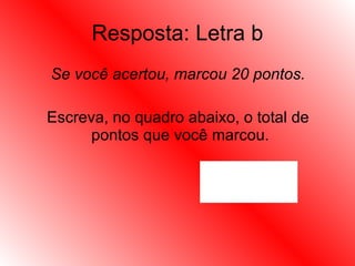 Resposta: Letra b Se você acertou, marcou 20 pontos. Escreva, no quadro abaixo, o total de pontos que você marcou.  