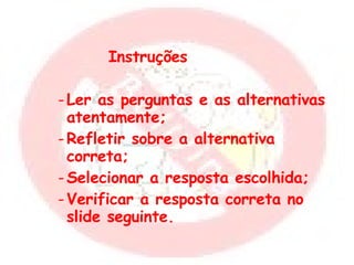 Instruções Ler as perguntas e as alternativas atentamente; Refletir sobre a alternativa correta; Selecionar a resposta escolhida; Verificar a resposta correta no slide seguinte. 
