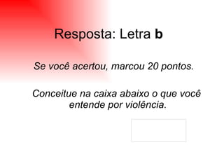 Resposta: Letra  b Se você acertou, marcou 20 pontos. Conceitue na caixa abaixo o que você entende por violência. 