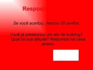 Resposta: Letra b Se você acertou, marcou 20 pontos. Você já presenciou um ato de bullying? Qual foi sua atitude? Responda na caixa abaixo. 
