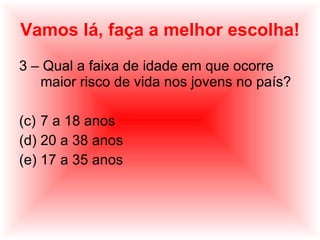 Vamos lá, faça a melhor escolha! 3 – Qual a faixa de idade em que ocorre maior risco de vida nos jovens no país? 7 a 18 anos 20 a 38 anos 17 a 35 anos 