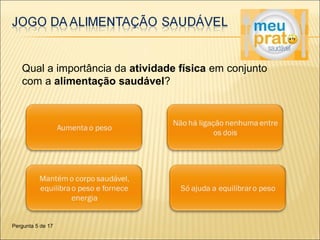 Qual a importância da atividade física em conjunto 
com a alimentação saudável? 
Pergunta 5 de 17 
 