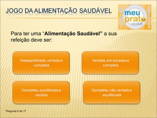 Para ter uma “Alimentação Saudável” a sua 
refeição deve ser: 
Pergunta 6 de 17 
 