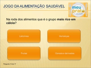Na roda dos alimentos qua é o grupo mais rico em 
cálcio? 
Pergunta 10 de 17 
 