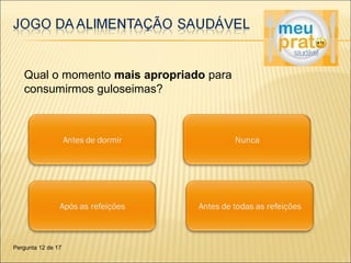 Qual o momento mais apropriado para 
consumirmos guloseimas? 
Pergunta 12 de 17 
 