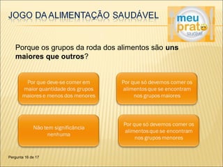 Porque os grupos da roda dos alimentos são uns 
maiores que outros? 
Pergunta 16 de 17 
 