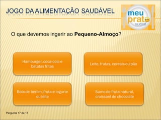 O que devemos ingerir ao Pequeno-Almoço? 
Pergunta 17 de 17 
 