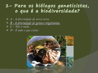 A – A diversidade de seres vivos. B – A diversidade de genes e organismos. C – Não é nada. D – É tudo o que existe.  B – A diversidade de genes e organismos. 